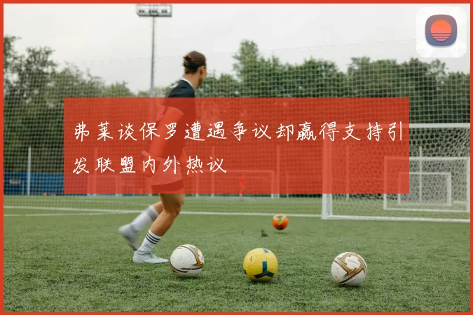 弗莱谈保罗遭遇争议却赢得支持引发联盟内外热议
