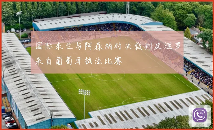 国际米兰与阿森纳对决裁判皮涅罗来自葡萄牙执法比赛