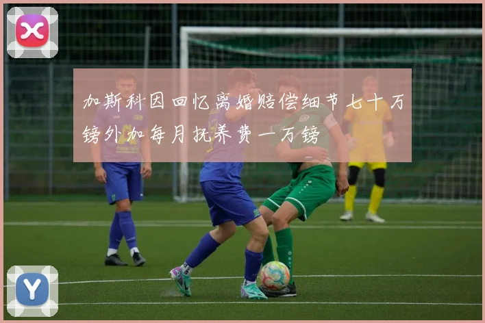 加斯科因回忆离婚赔偿细节七十万镑外加每月抚养费一万镑