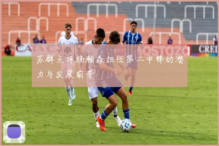 苏群点评杨瀚森担任第二中锋的潜力与发展前景