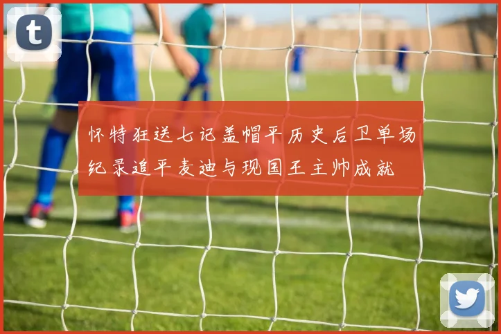 怀特狂送七记盖帽平历史后卫单场纪录追平麦迪与现国王主帅成就