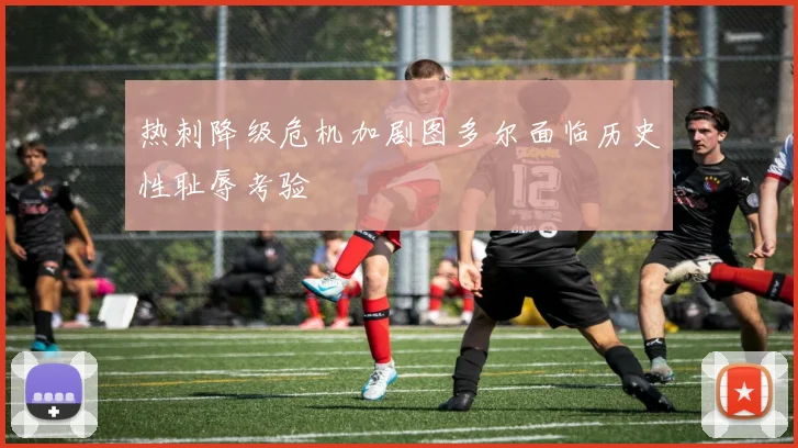 热刺降级危机加剧图多尔面临历史性耻辱考验