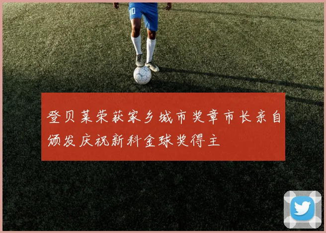 登贝莱荣获家乡城市奖章市长亲自颁发庆祝新科金球奖得主