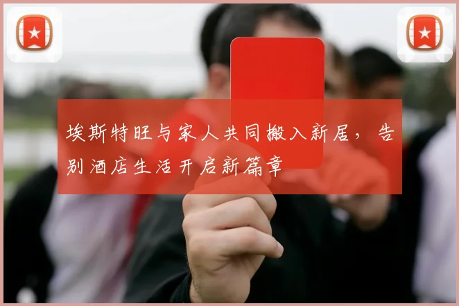 埃斯特旺与家人共同搬入新居，告别酒店生活开启新篇章