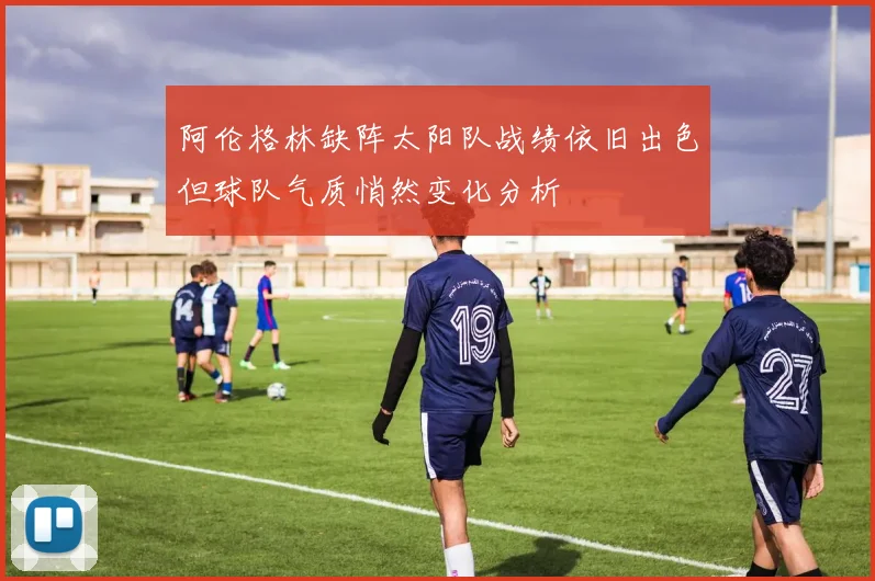 阿伦格林缺阵太阳队战绩依旧出色但球队气质悄然变化分析