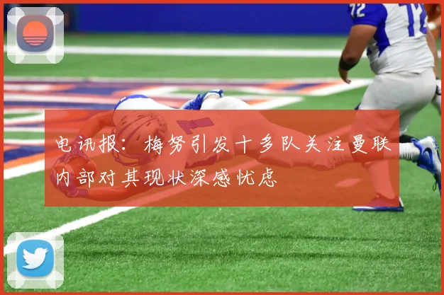 电讯报：梅努引发十多队关注曼联内部对其现状深感忧虑