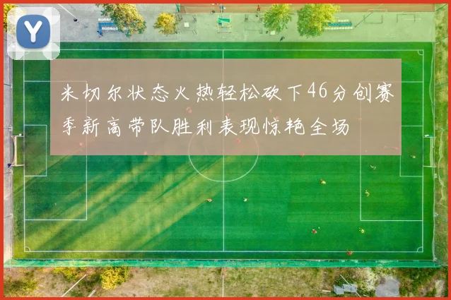 米切尔状态火热轻松砍下46分创赛季新高带队胜利表现惊艳全场
