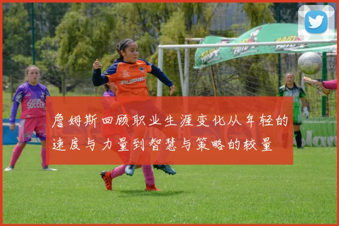詹姆斯回顾职业生涯变化从年轻的速度与力量到智慧与策略的较量