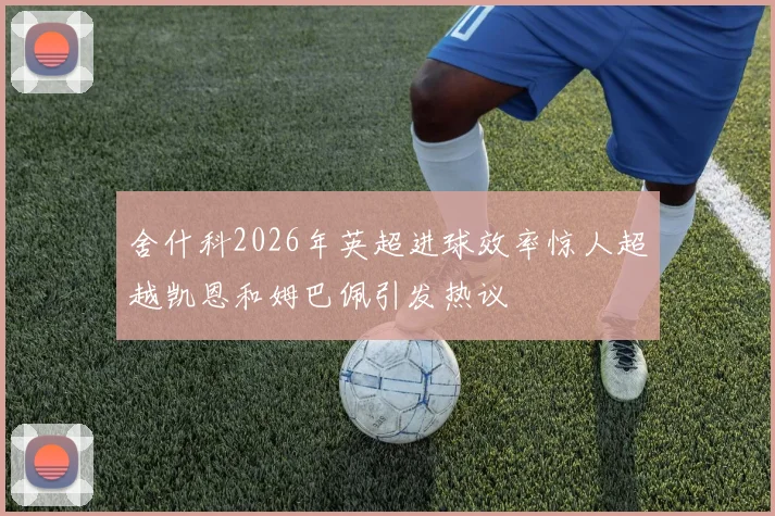 舍什科2026年英超进球效率惊人超越凯恩和姆巴佩引发热议