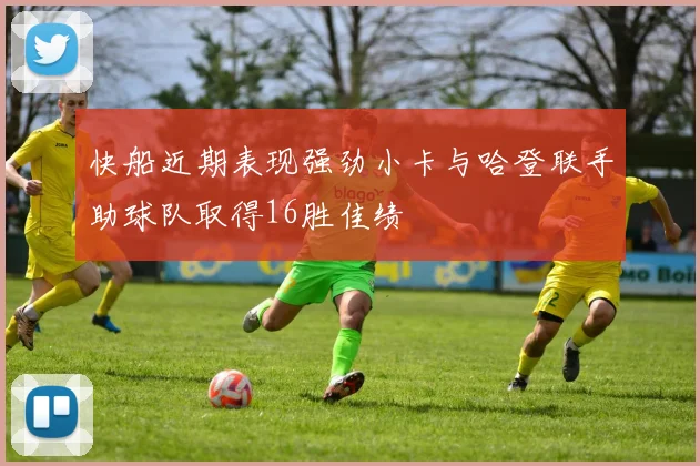 快船近期表现强劲小卡与哈登联手助球队取得16胜佳绩