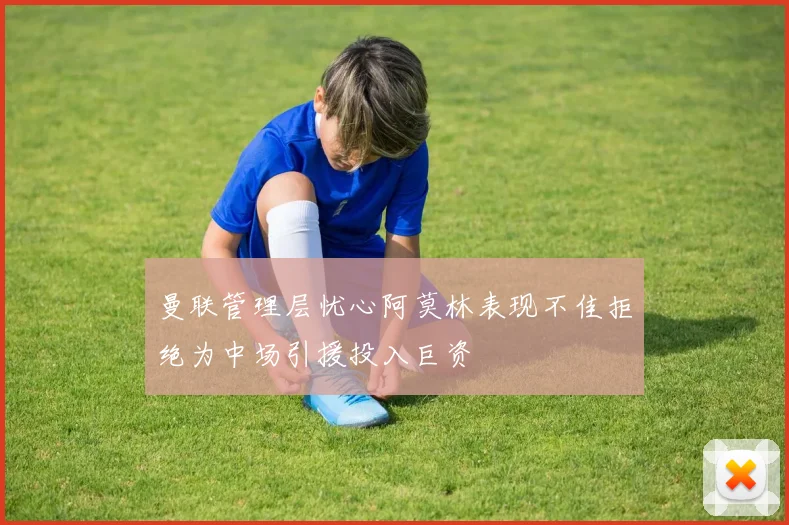 曼联管理层忧心阿莫林表现不佳拒绝为中场引援投入巨资