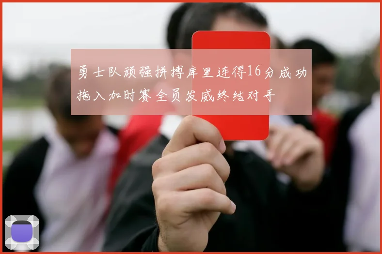 勇士队顽强拼搏库里连得16分成功拖入加时赛全员发威终结对手