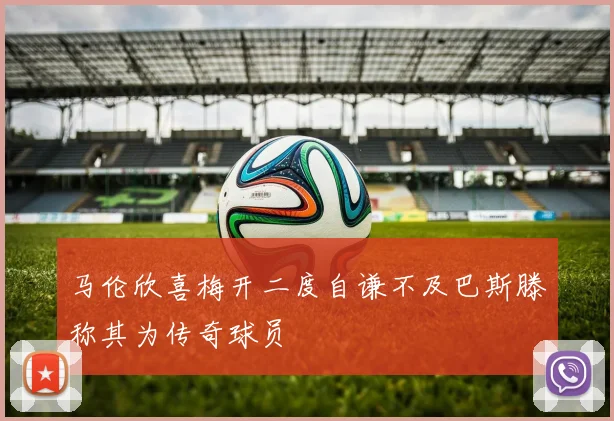 马伦欣喜梅开二度自谦不及巴斯滕称其为传奇球员