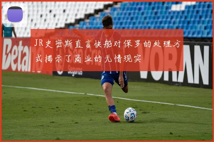 JR史密斯直言快船对保罗的处理方式揭示了商业的无情现实