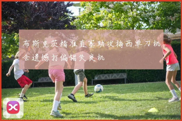布斯克茨精准直塞助攻梅西单刀机会遗憾打偏错失良机