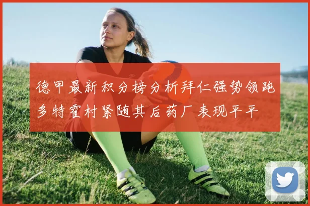德甲最新积分榜分析拜仁强势领跑多特霍村紧随其后药厂表现平平