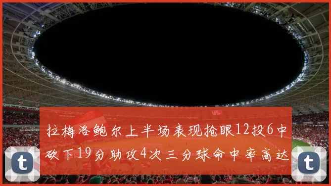 拉梅洛鲍尔上半场表现抢眼12投6中砍下19分助攻4次三分球命中率高达50
