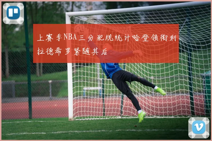 上赛季NBA三分犯规统计哈登领衔利拉德希罗紧随其后