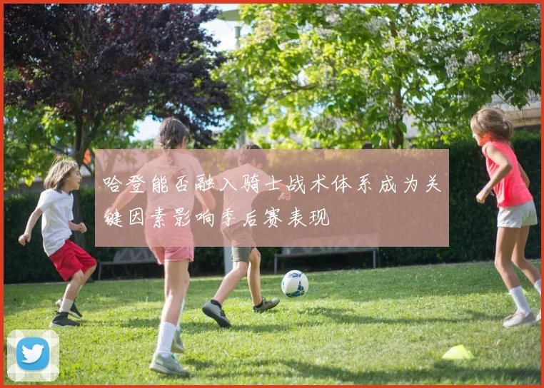 哈登能否融入骑士战术体系成为关键因素影响季后赛表现