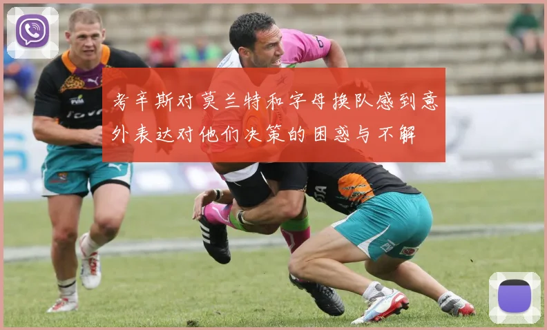 考辛斯对莫兰特和字母换队感到意外表达对他们决策的困惑与不解