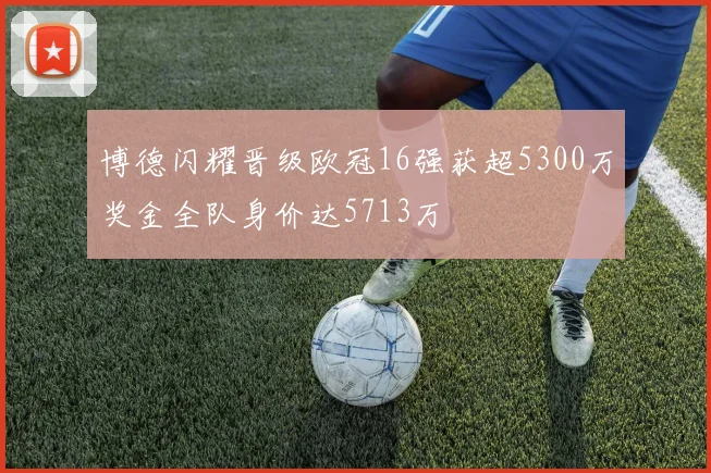 博德闪耀晋级欧冠16强获超5300万奖金全队身价达5713万