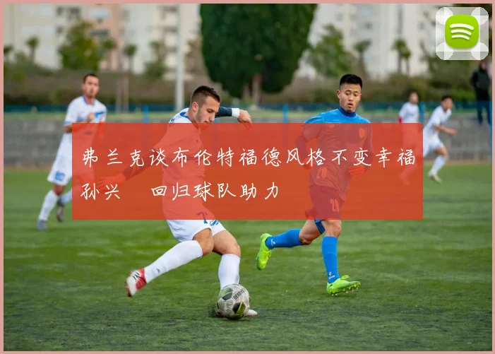 弗兰克谈布伦特福德风格不变幸福孙兴慜回归球队助力