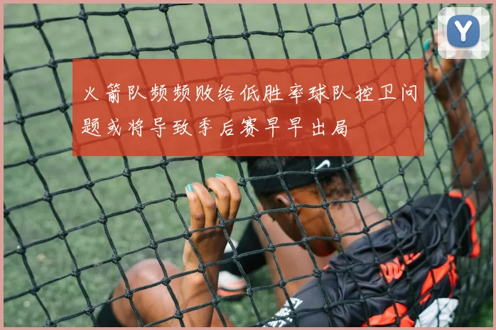 火箭队频频败给低胜率球队控卫问题或将导致季后赛早早出局