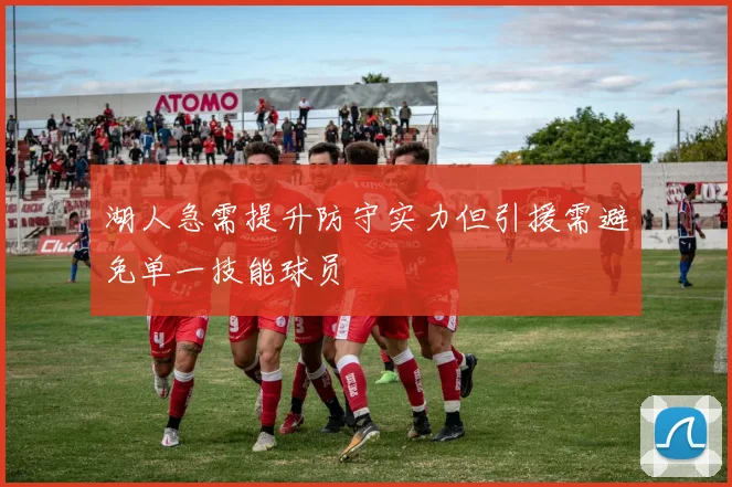 湖人急需提升防守实力但引援需避免单一技能球员