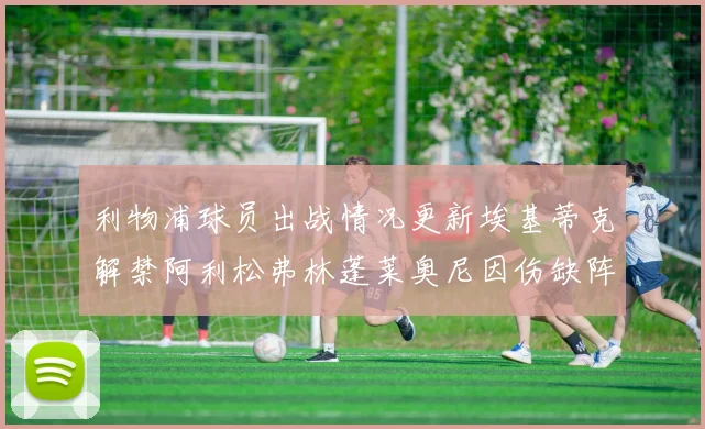 利物浦球员出战情况更新埃基蒂克解禁阿利松弗林蓬莱奥尼因伤缺阵