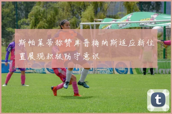 斯帕莱蒂称赞库普梅纳斯适应新位置展现积极防守意识