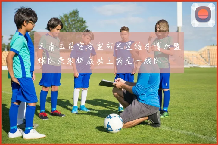 云南玉昆官方宣布王星皓李博加盟球队荣家辉成功上调至一线队