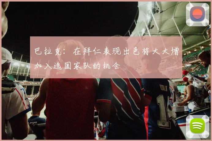 巴拉克：在拜仁表现出色将大大增加入选国家队的机会