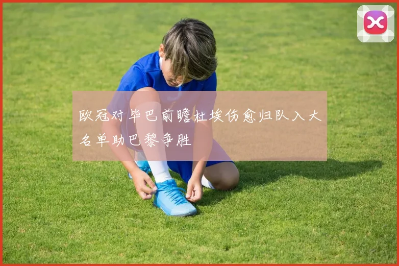 欧冠对毕巴前瞻杜埃伤愈归队入大名单助巴黎争胜
