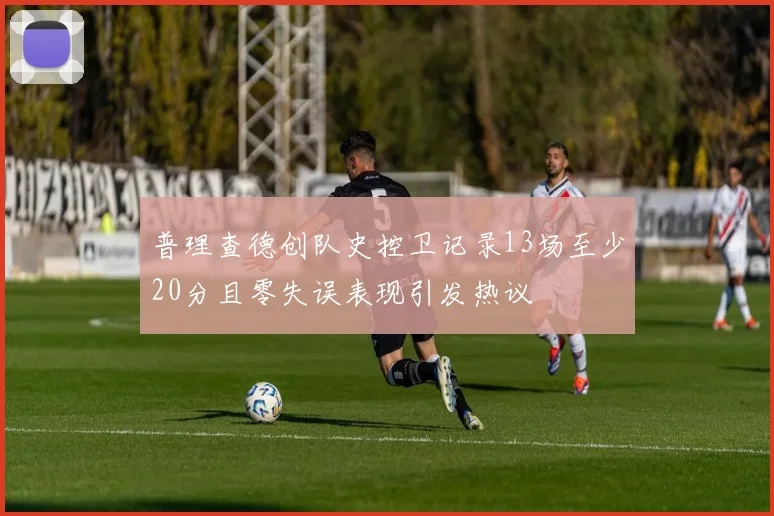 普理查德创队史控卫记录13场至少20分且零失误表现引发热议