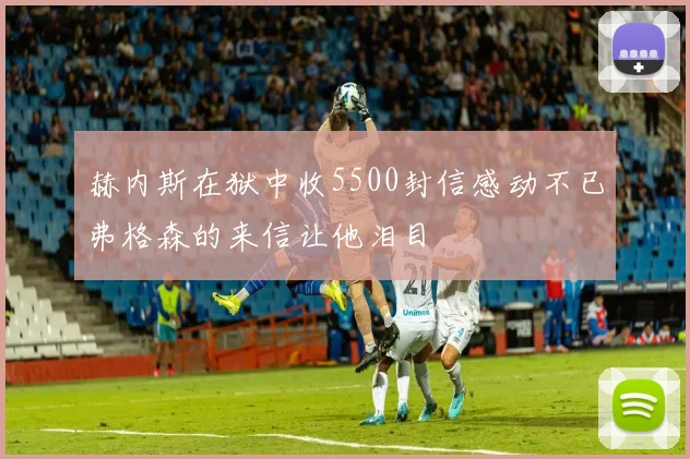 赫内斯在狱中收5500封信感动不已弗格森的来信让他泪目