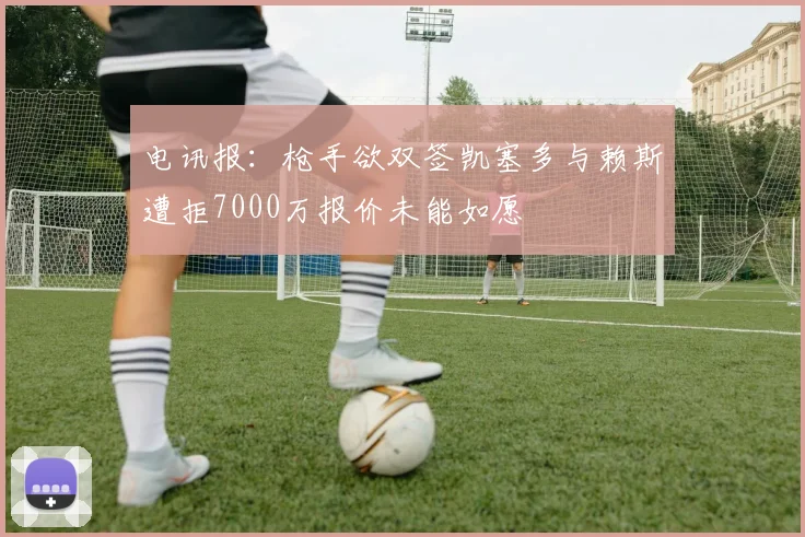 电讯报：枪手欲双签凯塞多与赖斯遭拒7000万报价未能如愿