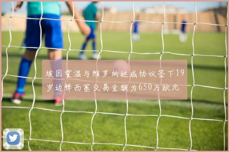 埃因霍温与维罗纳达成协议签下19岁边锋西塞交易金额为650万欧元