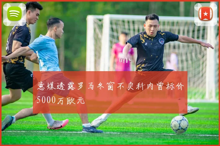 意媒透露罗马冬窗不卖科内曾标价5000万欧元