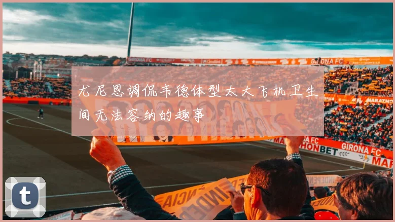 尤尼恩调侃韦德体型太大飞机卫生间无法容纳的趣事