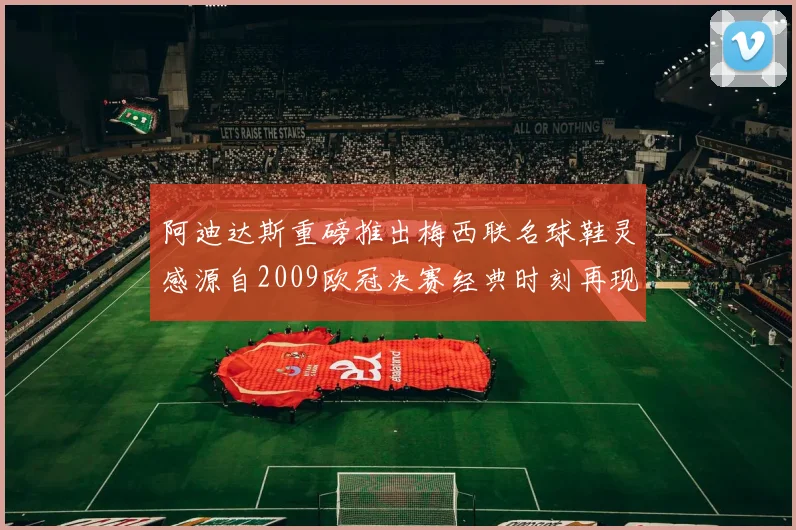 阿迪达斯重磅推出梅西联名球鞋灵感源自2009欧冠决赛经典时刻再现