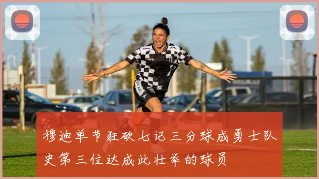 穆迪单节狂砍七记三分球成勇士队史第三位达成此壮举的球员