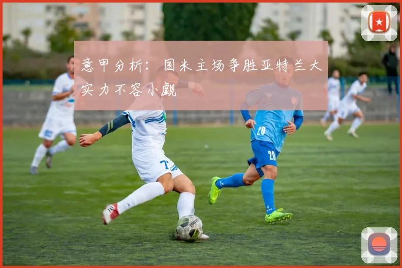 意甲分析：国米主场争胜亚特兰大实力不容小觑