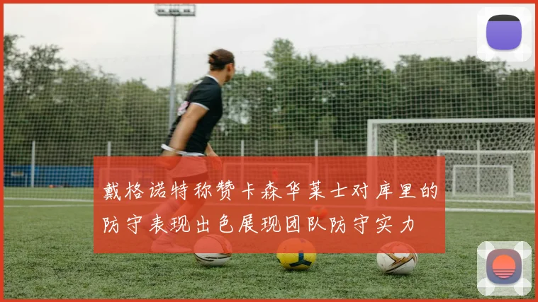 戴格诺特称赞卡森华莱士对库里的防守表现出色展现团队防守实力