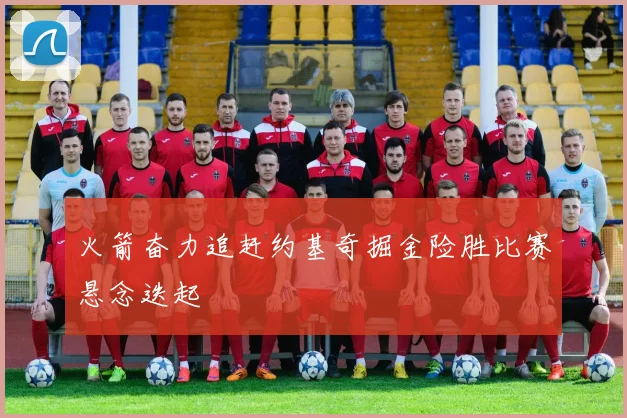 火箭奋力追赶约基奇掘金险胜比赛悬念迭起