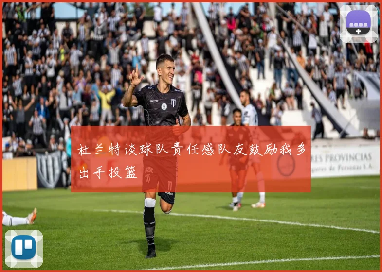 杜兰特谈球队责任感队友鼓励我多出手投篮