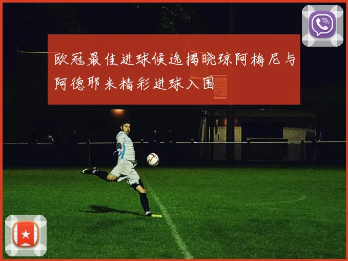 欧冠最佳进球候选揭晓琼阿梅尼与阿德耶米精彩进球入围