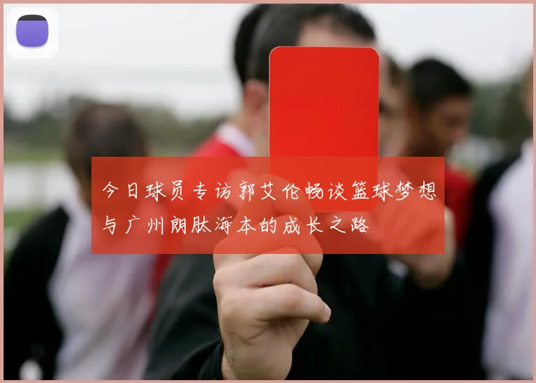 今日球员专访郭艾伦畅谈篮球梦想与广州朗肽海本的成长之路