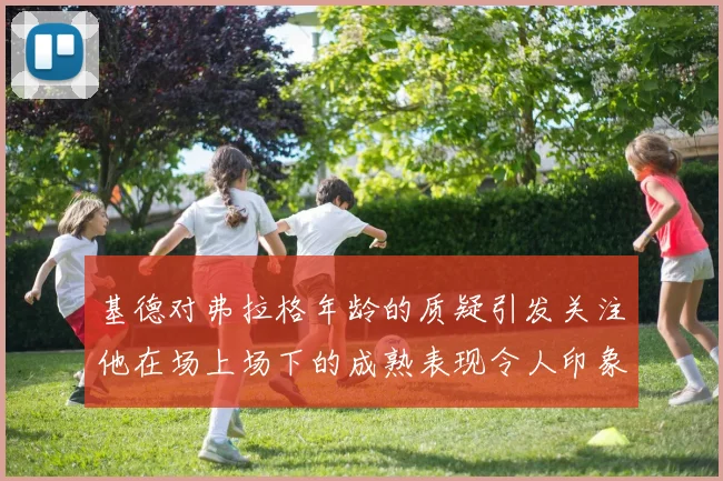基德对弗拉格年龄的质疑引发关注他在场上场下的成熟表现令人印象深刻