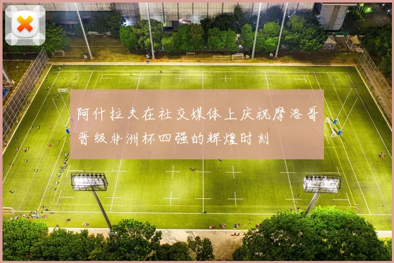 阿什拉夫在社交媒体上庆祝摩洛哥晋级非洲杯四强的辉煌时刻